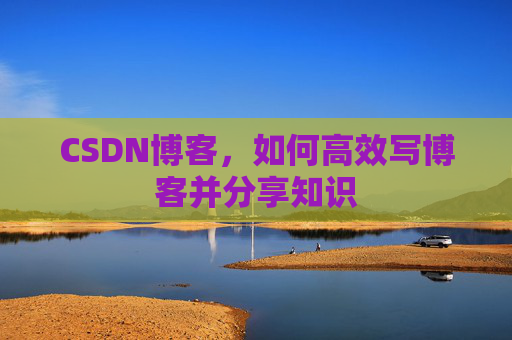 CSDN博客，如何高效写博客并分享知识