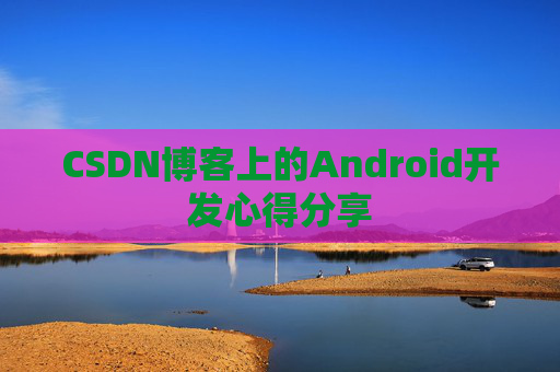 CSDN博客上的Android开发心得分享